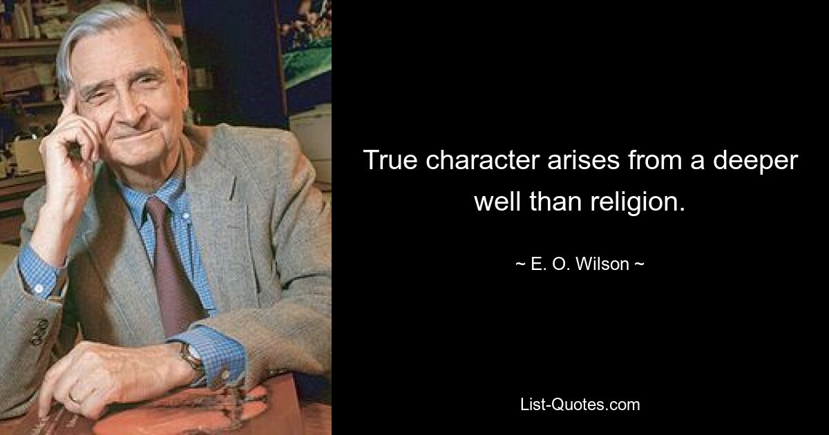 True character arises from a deeper well than religion. — © E. O. Wilson