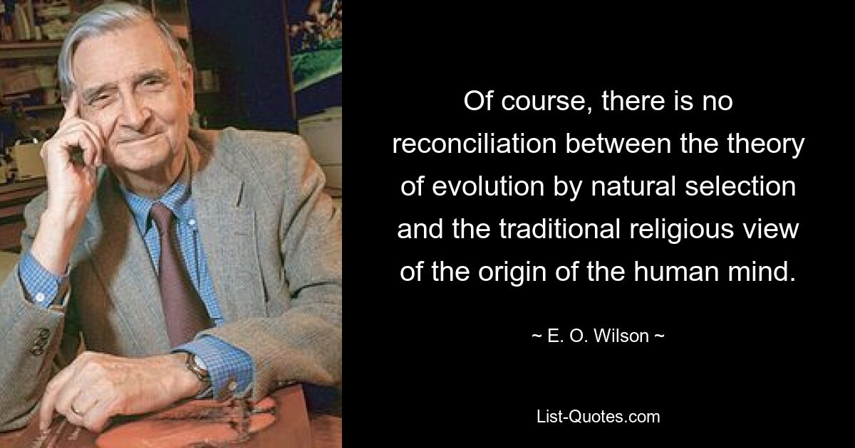 Of course, there is no reconciliation between the theory of evolution by natural selection and the traditional religious view of the origin of the human mind. — © E. O. Wilson