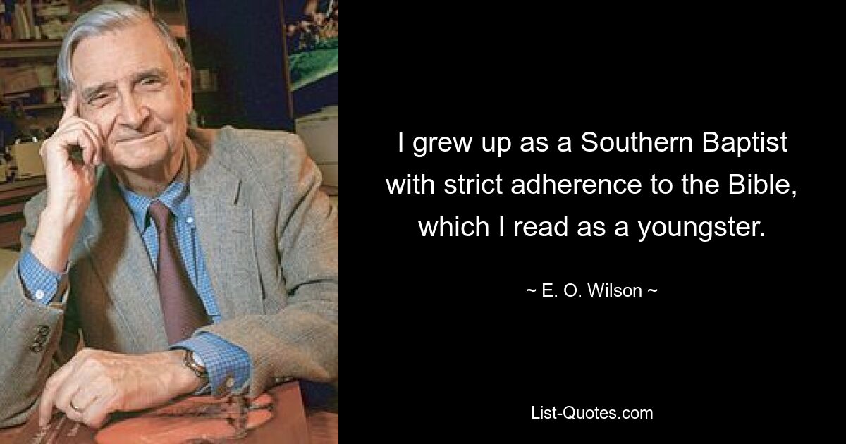 I grew up as a Southern Baptist with strict adherence to the Bible, which I read as a youngster. — © E. O. Wilson