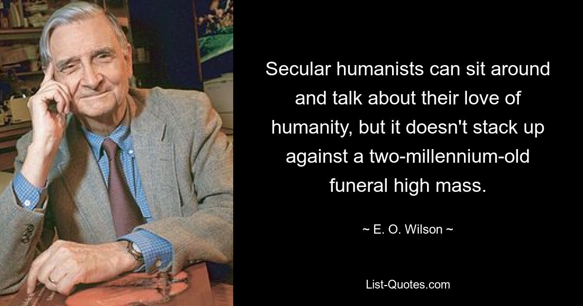 Secular humanists can sit around and talk about their love of humanity, but it doesn't stack up against a two-millennium-old funeral high mass. — © E. O. Wilson