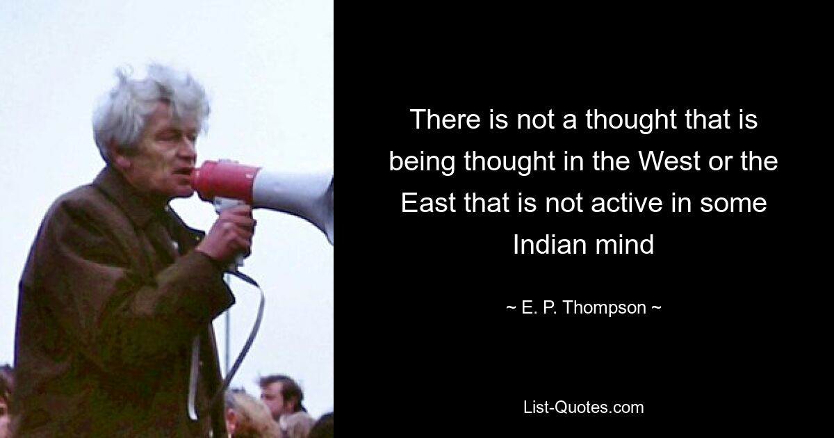 There is not a thought that is being thought in the West or the East that is not active in some Indian mind — © E. P. Thompson