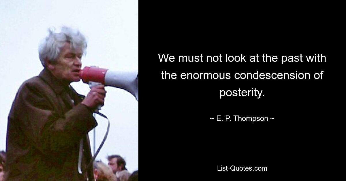 We must not look at the past with the enormous condescension of posterity. — © E. P. Thompson