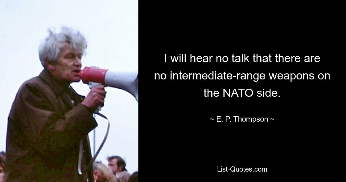 I will hear no talk that there are no intermediate-range weapons on the NATO side. — © E. P. Thompson