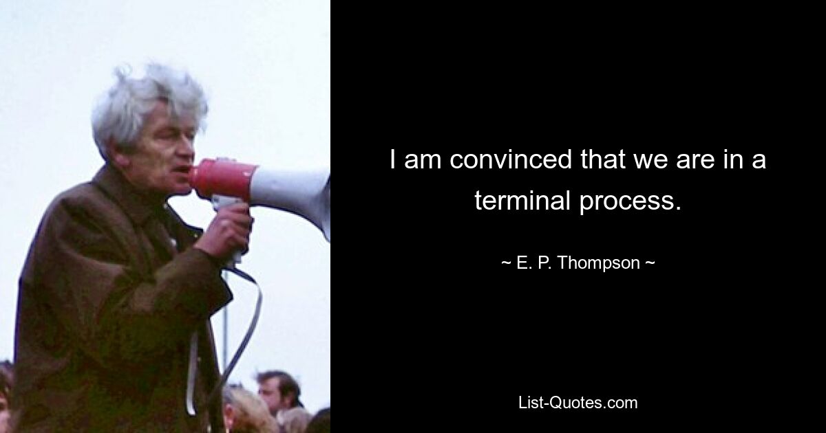 I am convinced that we are in a terminal process. — © E. P. Thompson