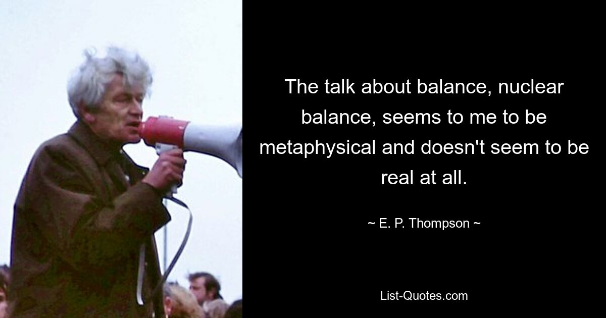 The talk about balance, nuclear balance, seems to me to be metaphysical and doesn't seem to be real at all. — © E. P. Thompson