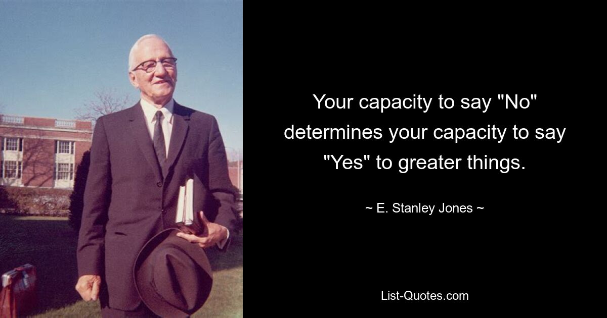 Your capacity to say "No" determines your capacity to say "Yes" to greater things. — © E. Stanley Jones