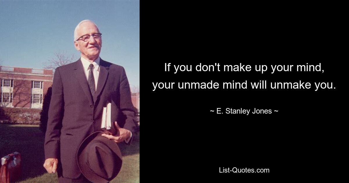 If you don't make up your mind, your unmade mind will unmake you. — © E. Stanley Jones