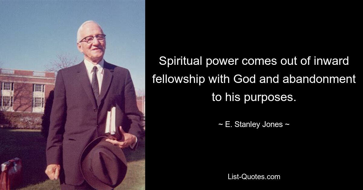 Spiritual power comes out of inward fellowship with God and abandonment to his purposes. — © E. Stanley Jones