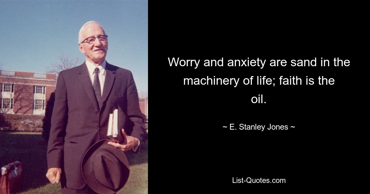 Worry and anxiety are sand in the machinery of life; faith is the oil. — © E. Stanley Jones