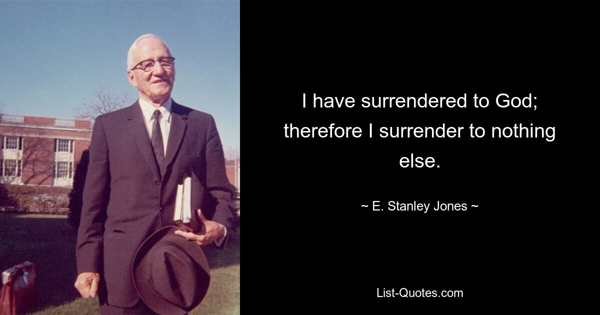 I have surrendered to God; therefore I surrender to nothing else. — © E. Stanley Jones