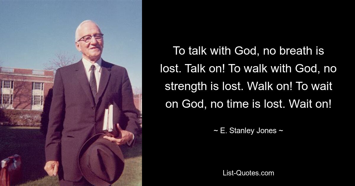 To talk with God, no breath is lost. Talk on! To walk with God, no strength is lost. Walk on! To wait on God, no time is lost. Wait on! — © E. Stanley Jones