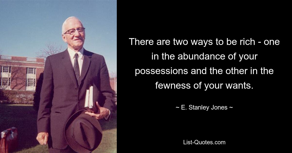 There are two ways to be rich - one in the abundance of your possessions and the other in the fewness of your wants. — © E. Stanley Jones