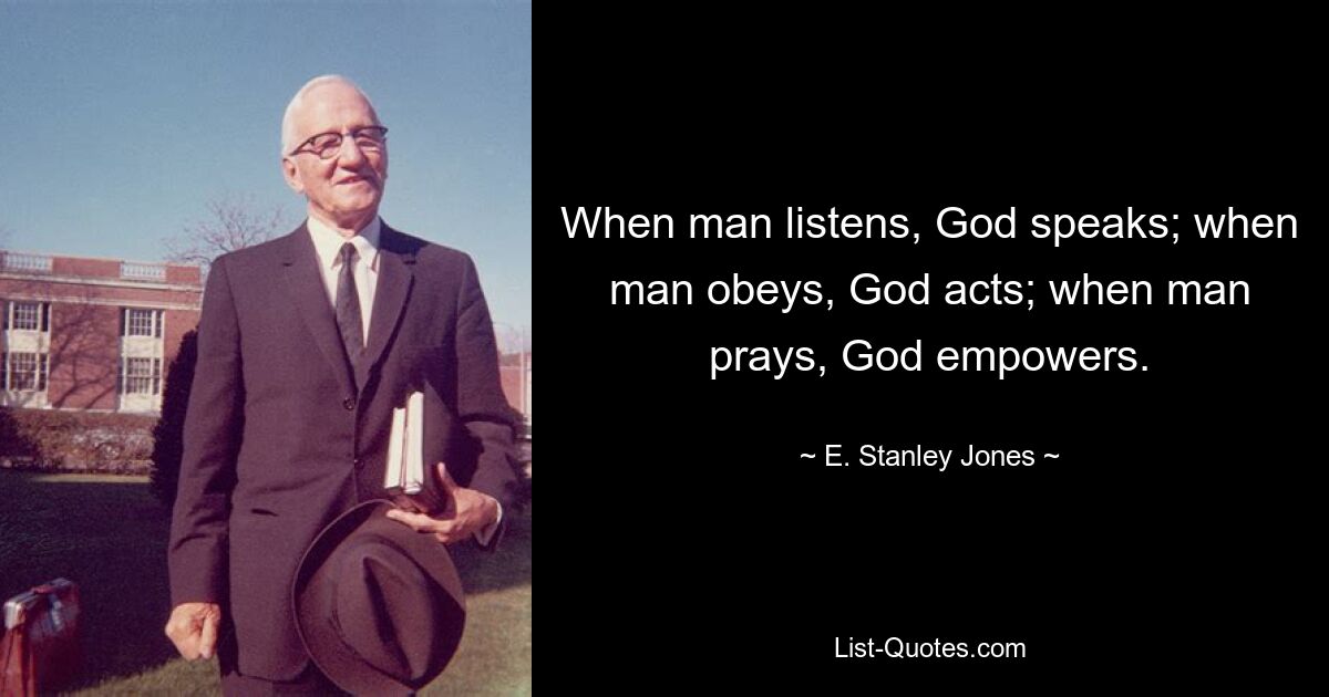 When man listens, God speaks; when man obeys, God acts; when man prays, God empowers. — © E. Stanley Jones