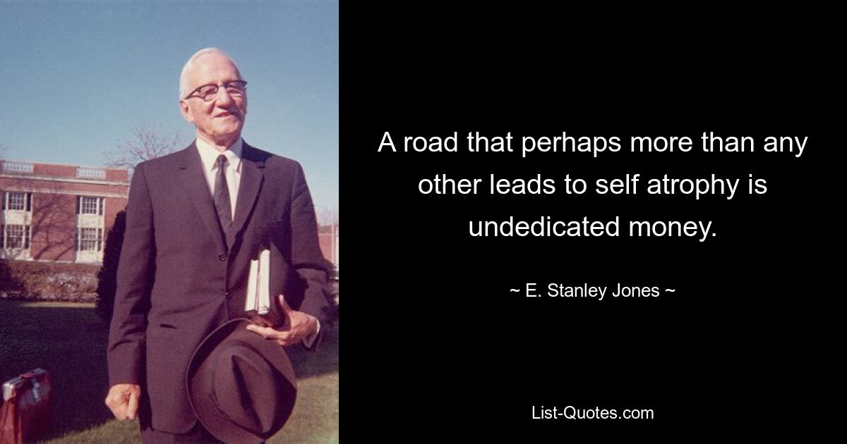 A road that perhaps more than any other leads to self atrophy is undedicated money. — © E. Stanley Jones