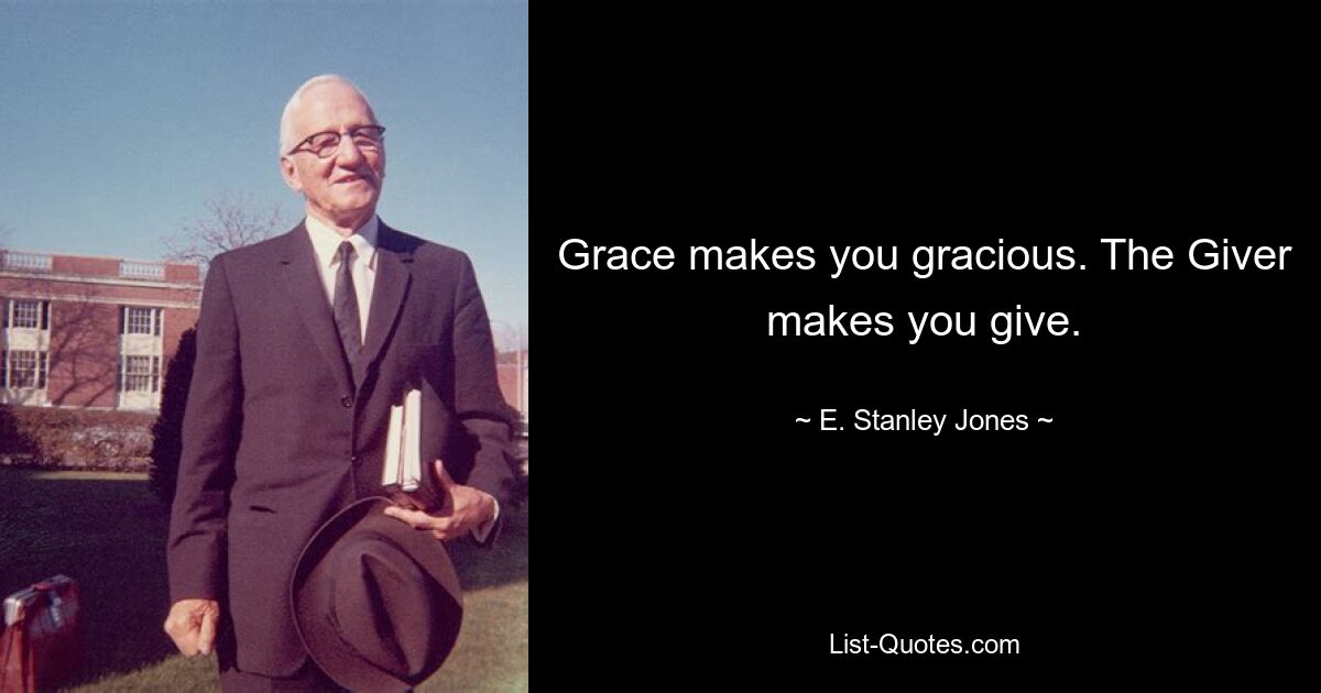 Grace makes you gracious. The Giver makes you give. — © E. Stanley Jones