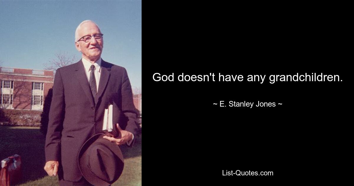 God doesn't have any grandchildren. — © E. Stanley Jones