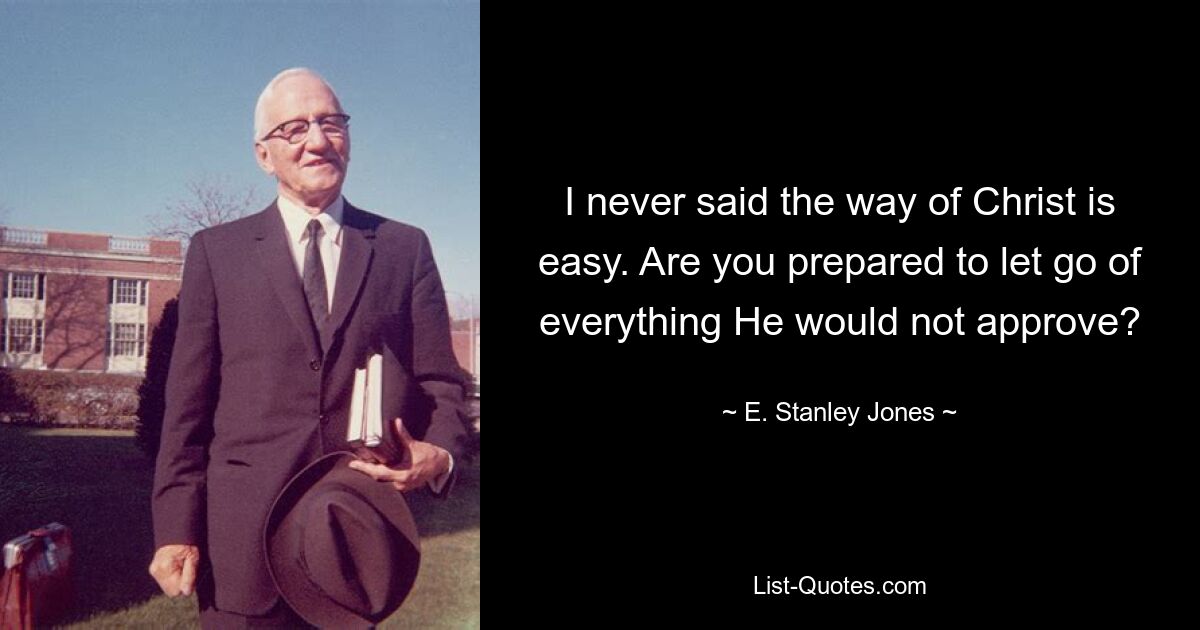 I never said the way of Christ is easy. Are you prepared to let go of everything He would not approve? — © E. Stanley Jones