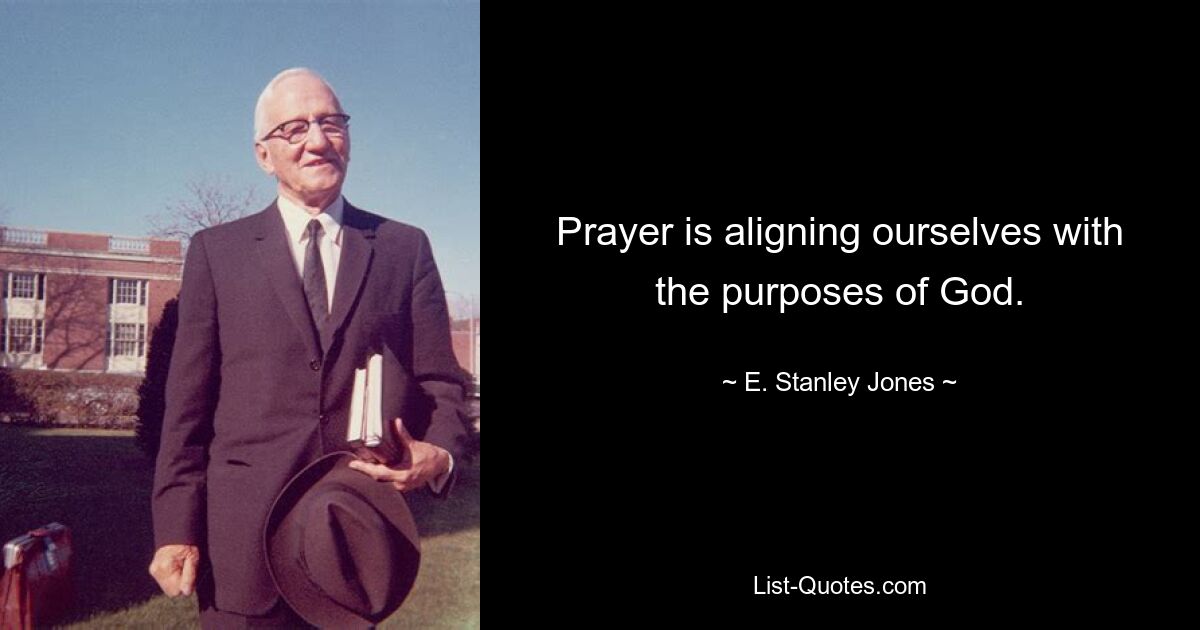 Prayer is aligning ourselves with the purposes of God. — © E. Stanley Jones