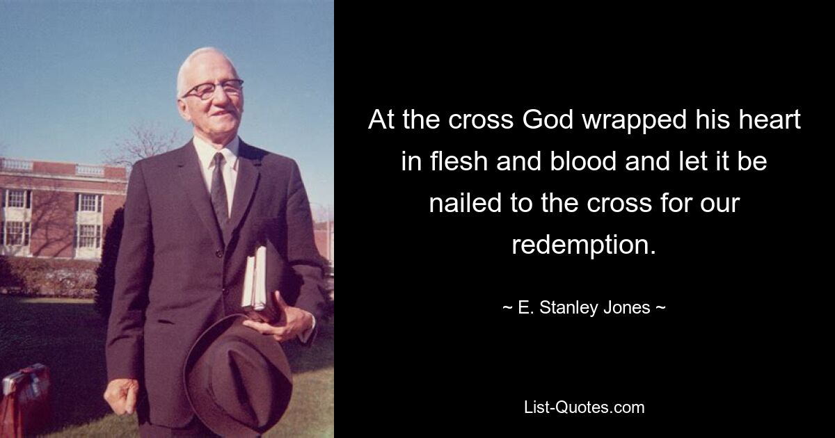 At the cross God wrapped his heart in flesh and blood and let it be nailed to the cross for our redemption. — © E. Stanley Jones