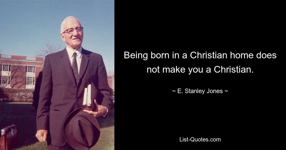 Being born in a Christian home does not make you a Christian. — © E. Stanley Jones