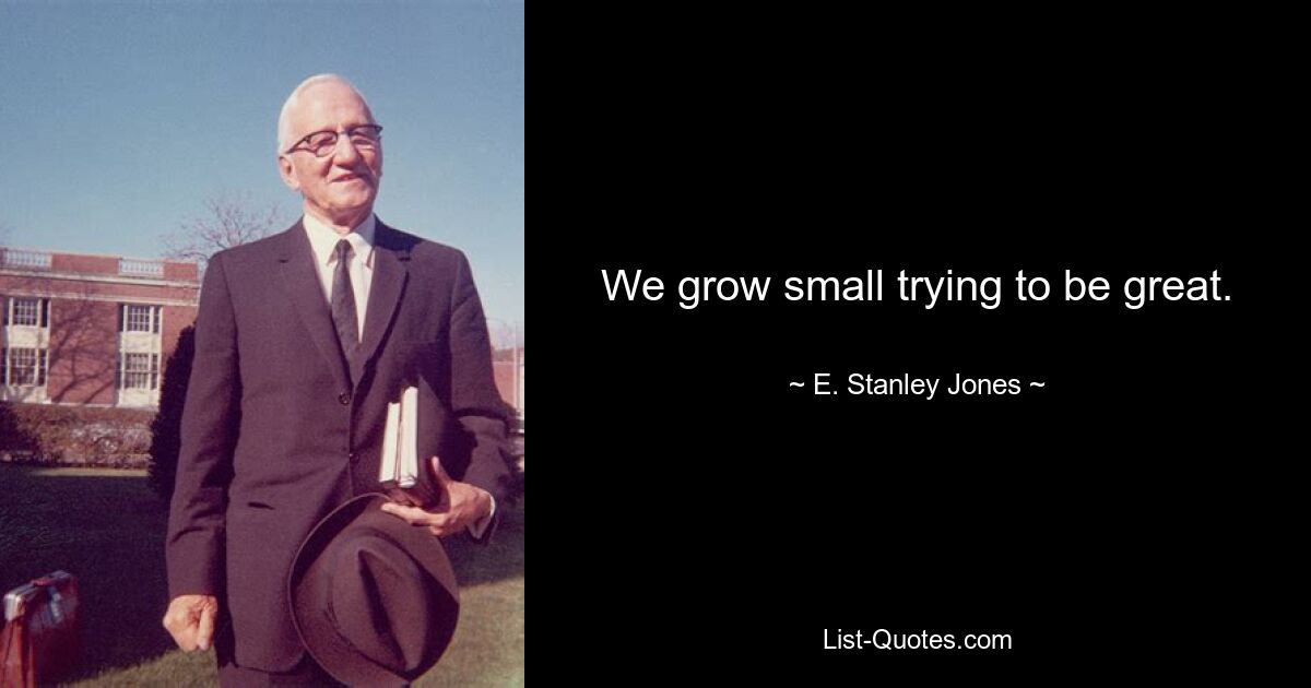 We grow small trying to be great. — © E. Stanley Jones