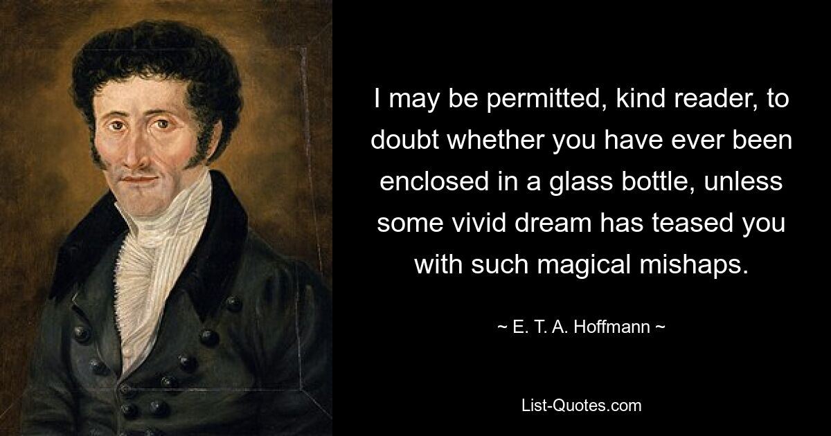 I may be permitted, kind reader, to doubt whether you have ever been enclosed in a glass bottle, unless some vivid dream has teased you with such magical mishaps. — © E. T. A. Hoffmann