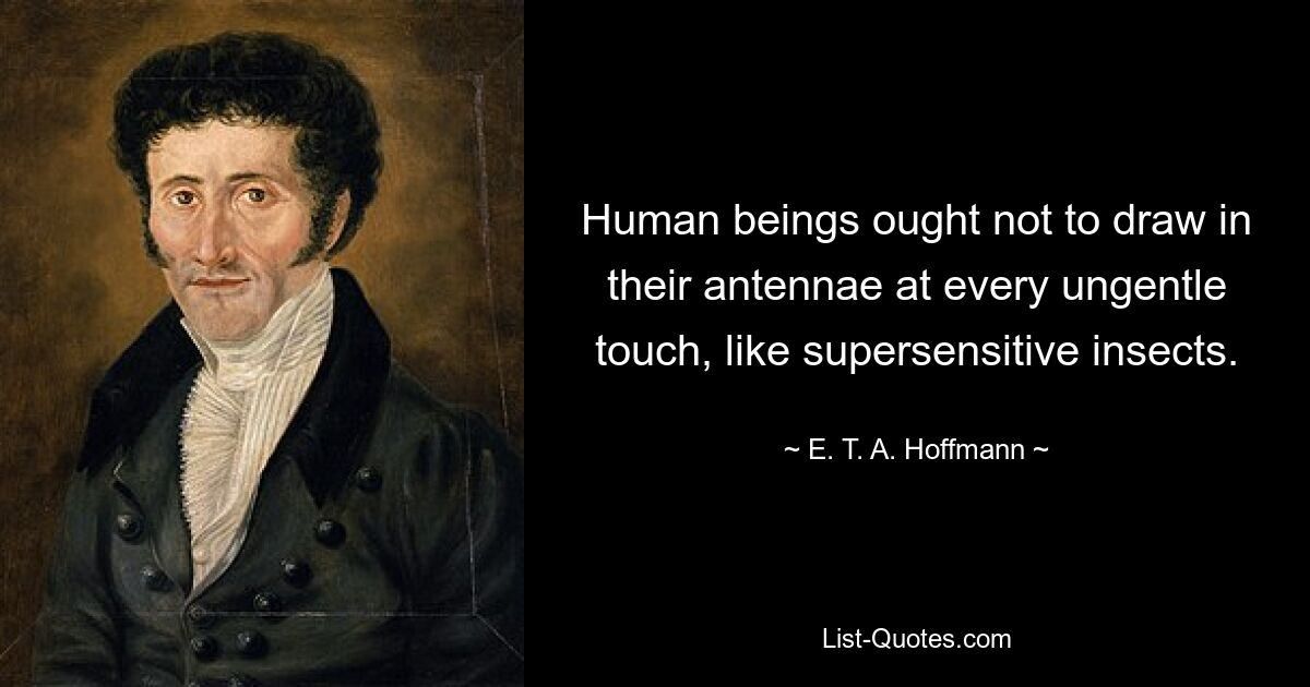 Human beings ought not to draw in their antennae at every ungentle touch, like supersensitive insects. — © E. T. A. Hoffmann