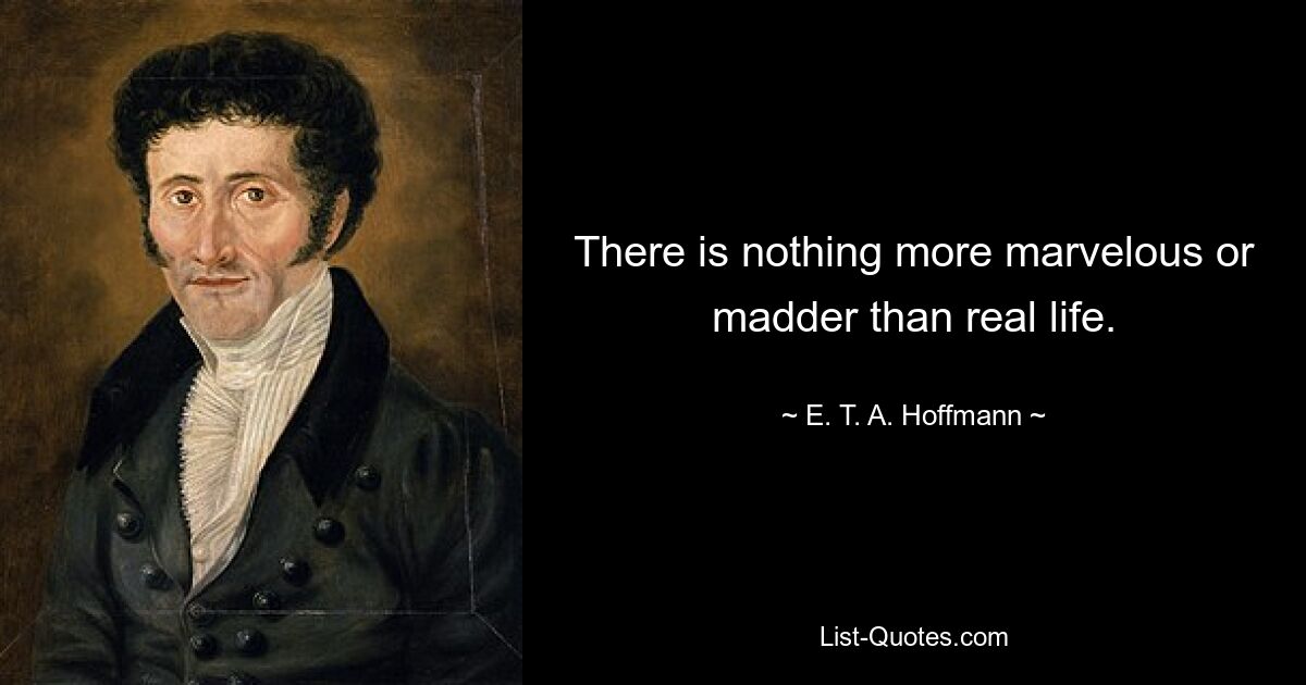 There is nothing more marvelous or madder than real life. — © E. T. A. Hoffmann