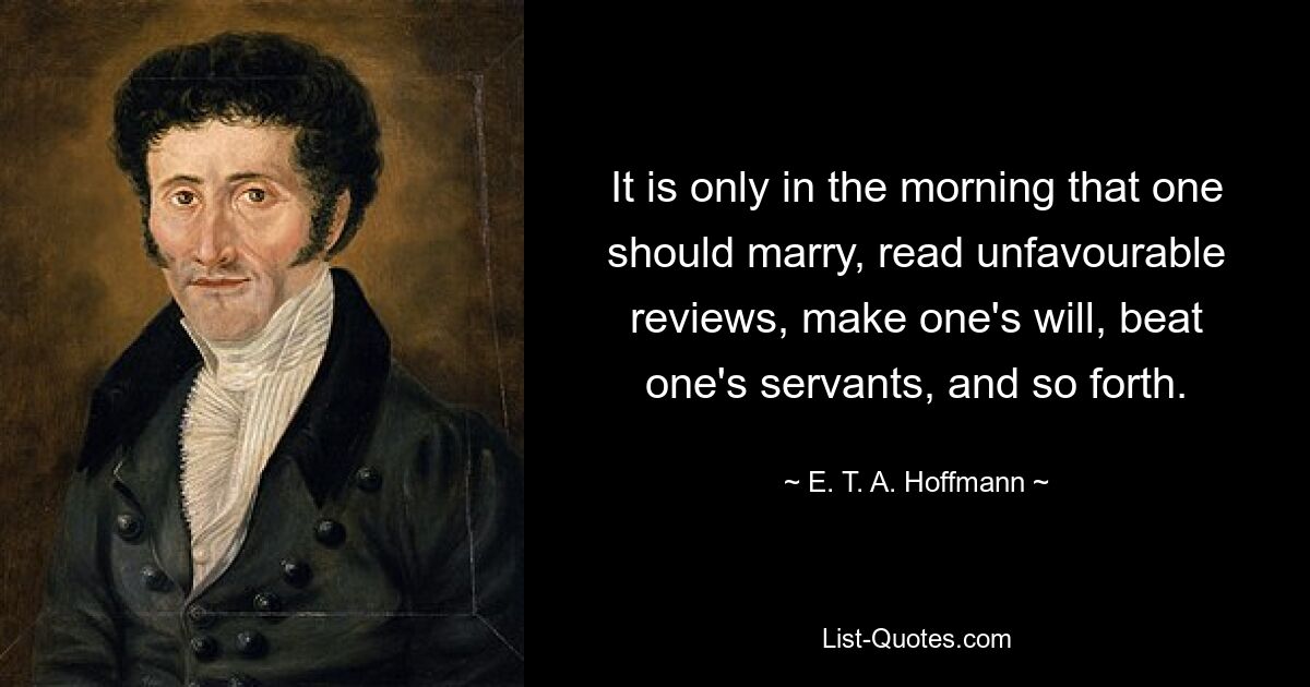 It is only in the morning that one should marry, read unfavourable reviews, make one's will, beat one's servants, and so forth. — © E. T. A. Hoffmann