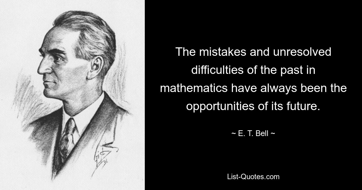 The mistakes and unresolved difficulties of the past in mathematics have always been the opportunities of its future. — © E. T. Bell