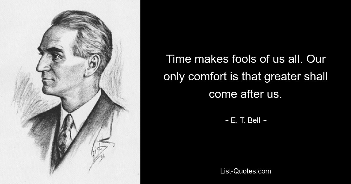 Time makes fools of us all. Our only comfort is that greater shall come after us. — © E. T. Bell