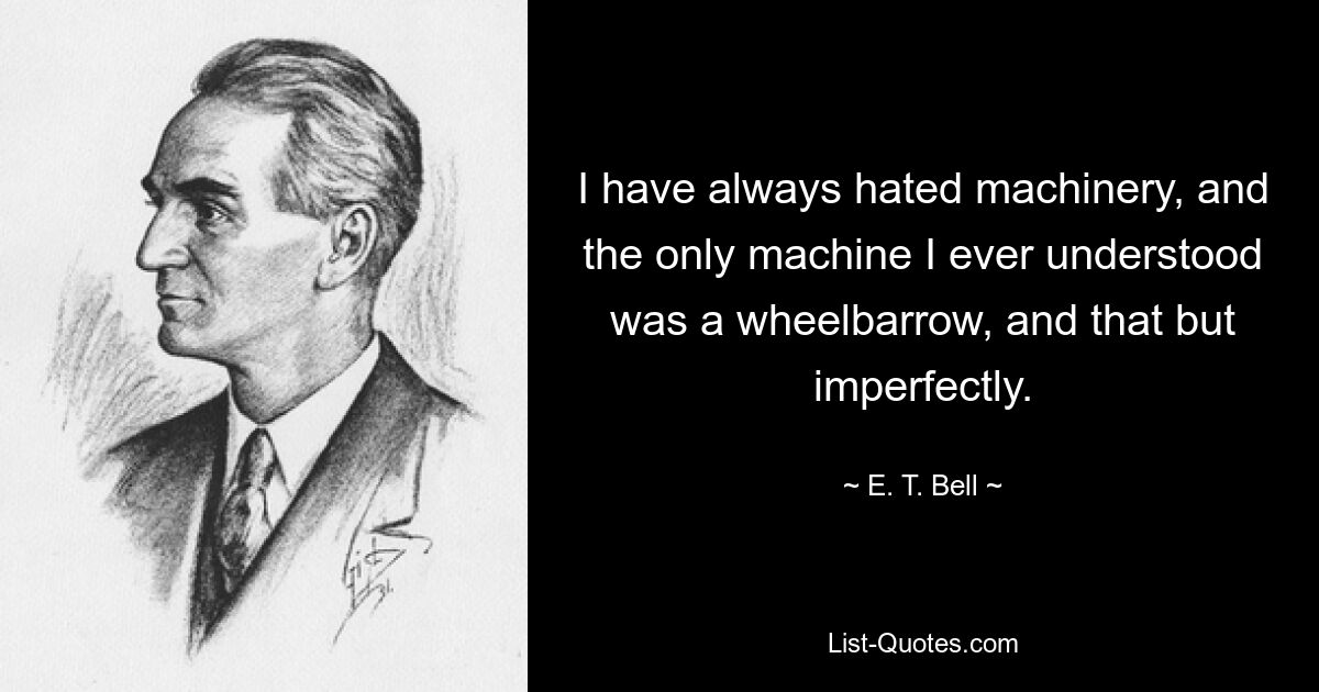 I have always hated machinery, and the only machine I ever understood was a wheelbarrow, and that but imperfectly. — © E. T. Bell