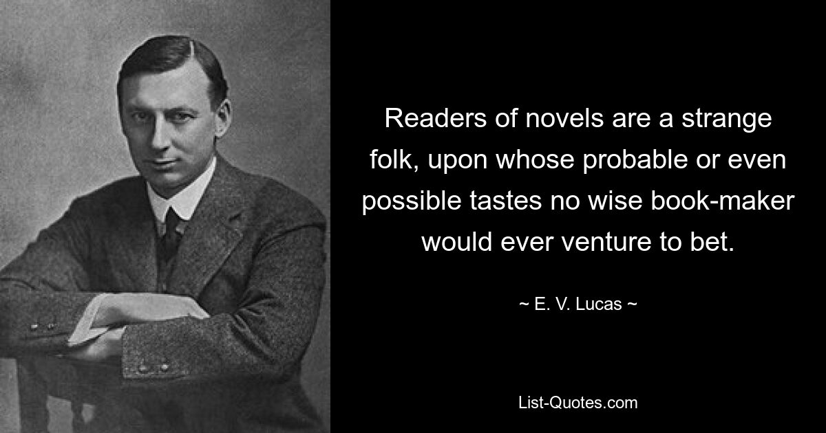 Readers of novels are a strange folk, upon whose probable or even possible tastes no wise book-maker would ever venture to bet. — © E. V. Lucas