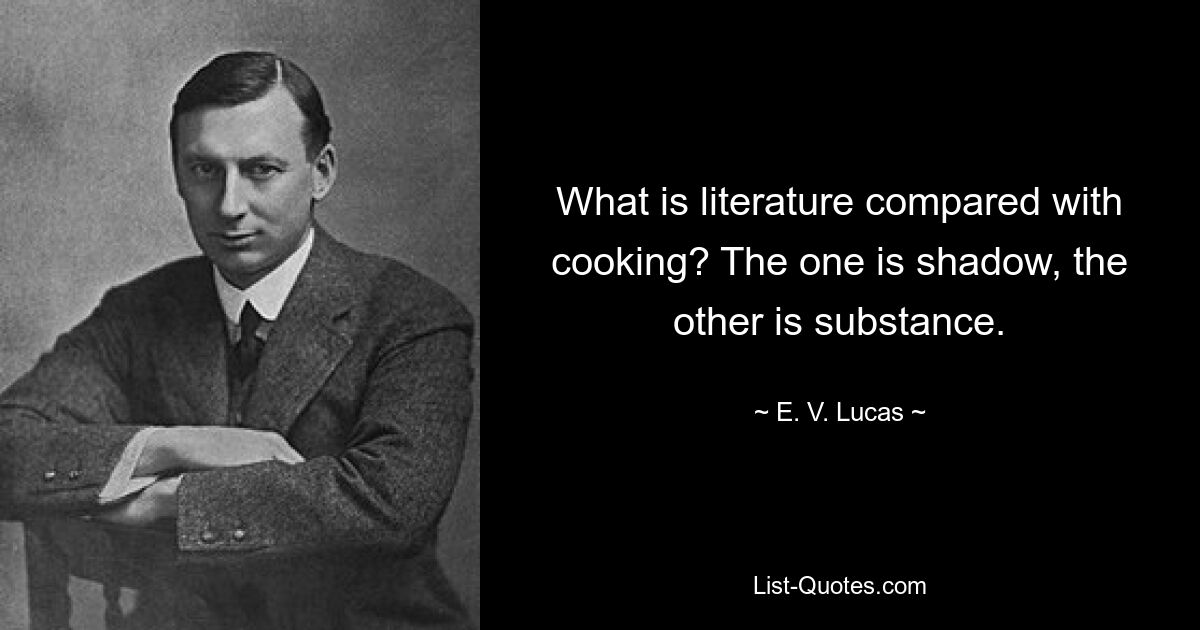 What is literature compared with cooking? The one is shadow, the other is substance. — © E. V. Lucas