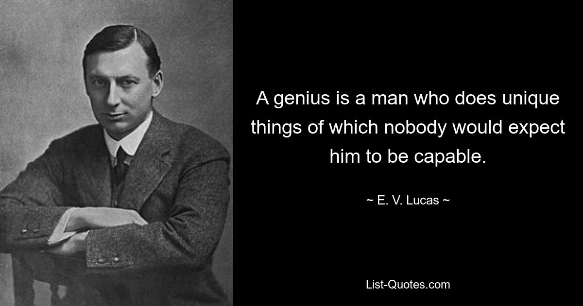 A genius is a man who does unique things of which nobody would expect him to be capable. — © E. V. Lucas