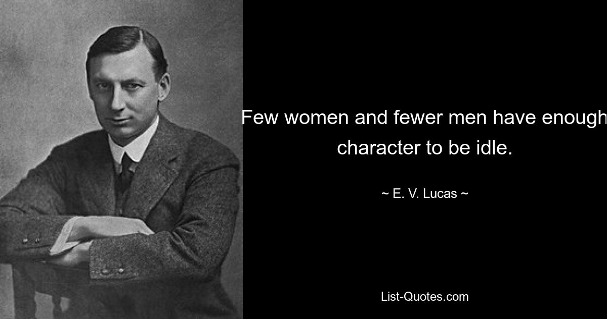 Few women and fewer men have enough character to be idle. — © E. V. Lucas