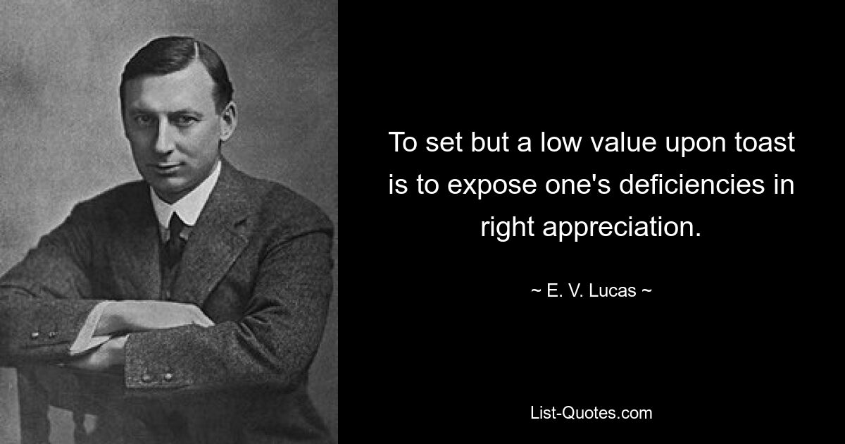 To set but a low value upon toast is to expose one's deficiencies in right appreciation. — © E. V. Lucas