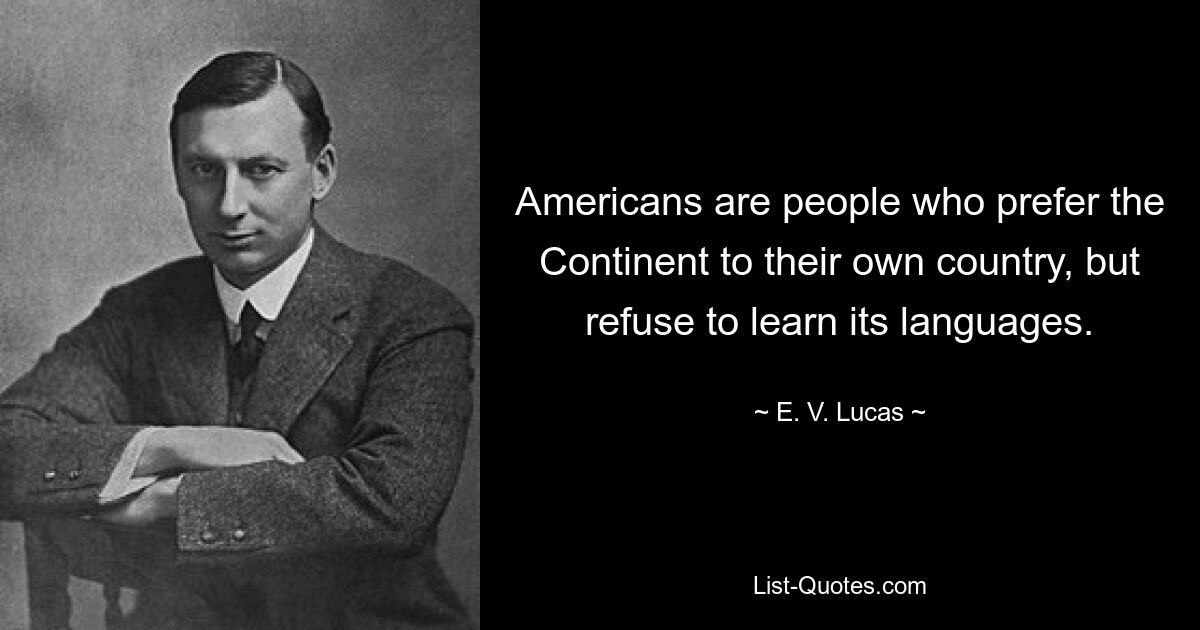 Americans are people who prefer the Continent to their own country, but refuse to learn its languages. — © E. V. Lucas