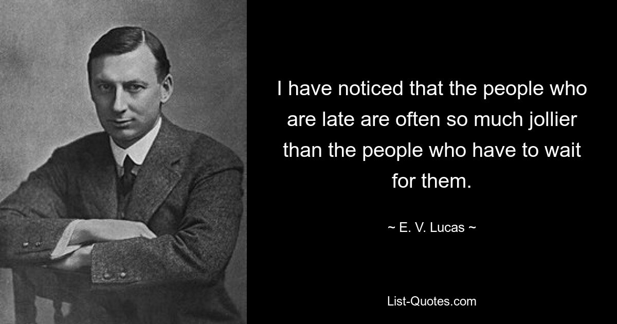 I have noticed that the people who are late are often so much jollier than the people who have to wait for them. — © E. V. Lucas