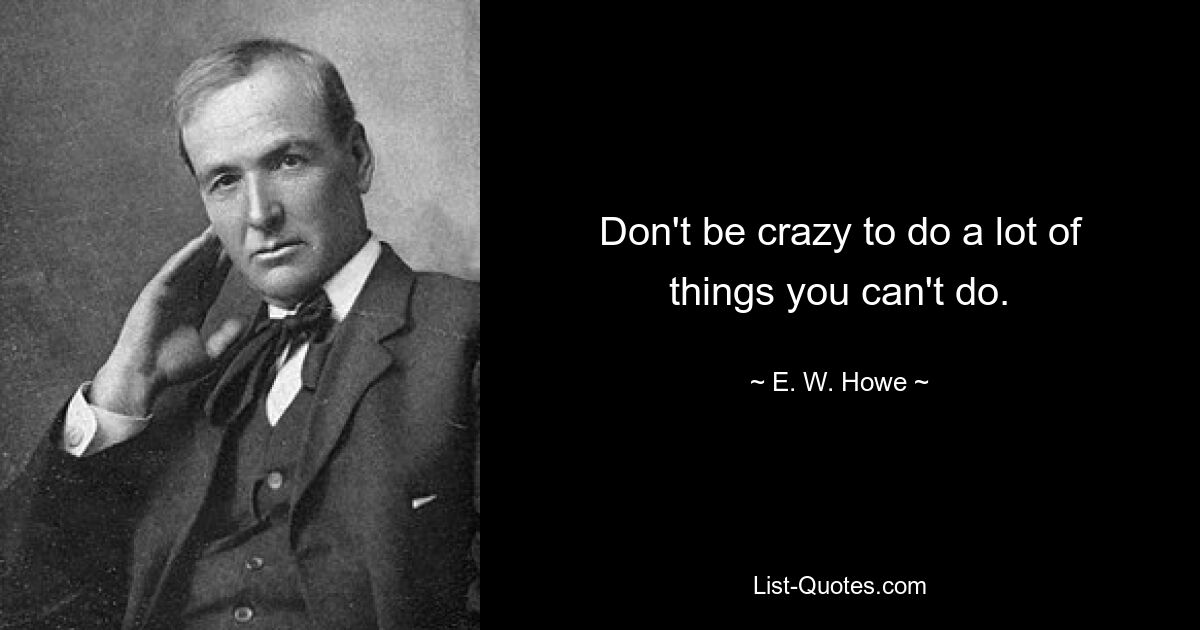 Don't be crazy to do a lot of things you can't do. — © E. W. Howe