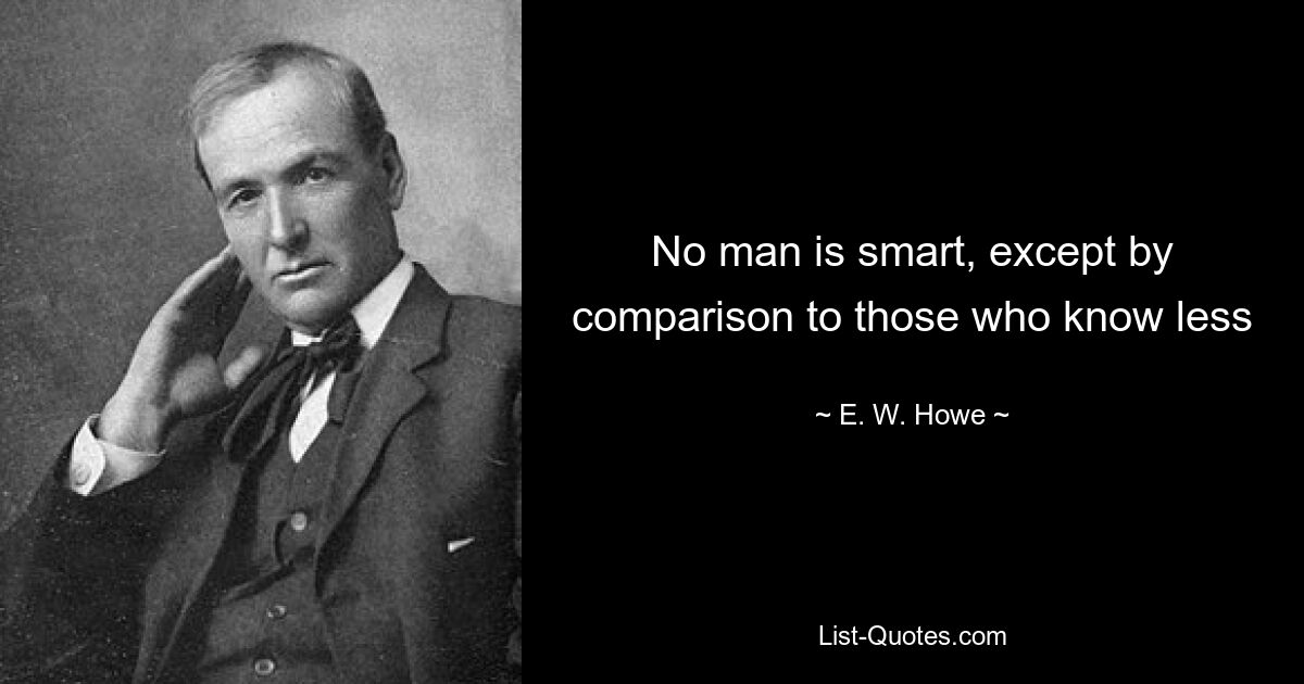 No man is smart, except by comparison to those who know less — © E. W. Howe