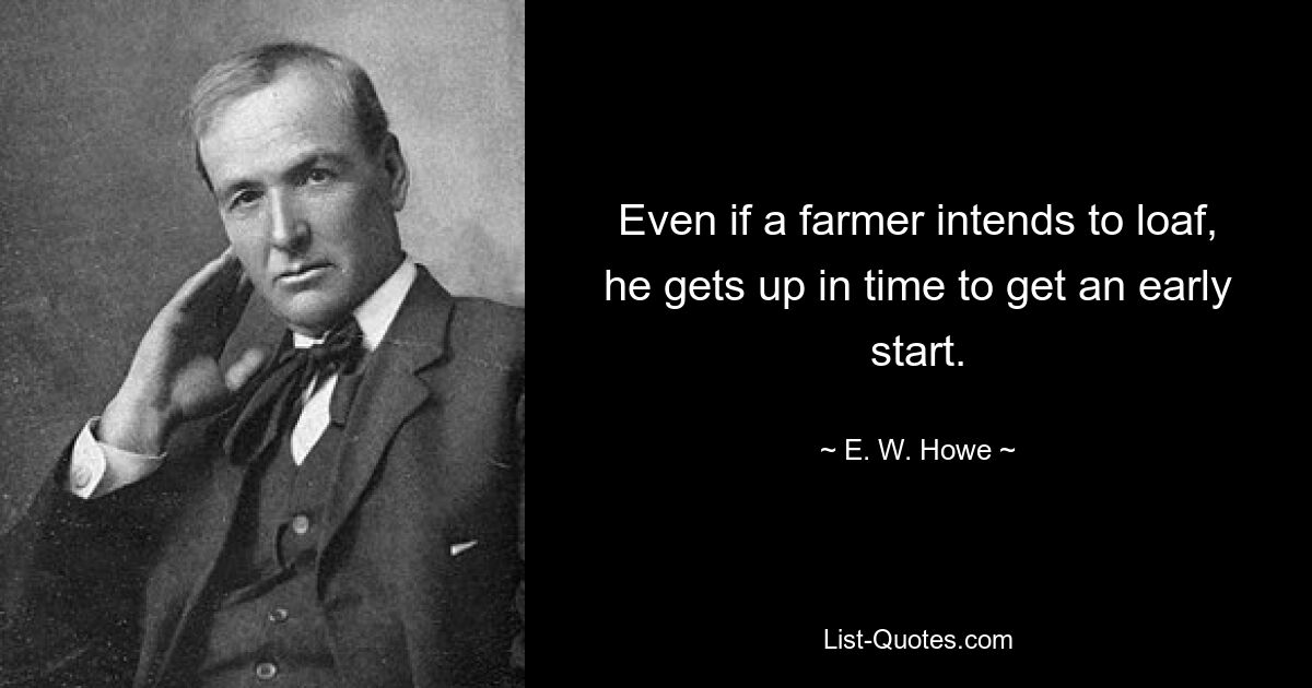 Even if a farmer intends to loaf, he gets up in time to get an early start. — © E. W. Howe