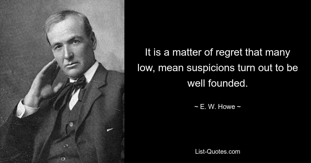 It is a matter of regret that many low, mean suspicions turn out to be well founded. — © E. W. Howe