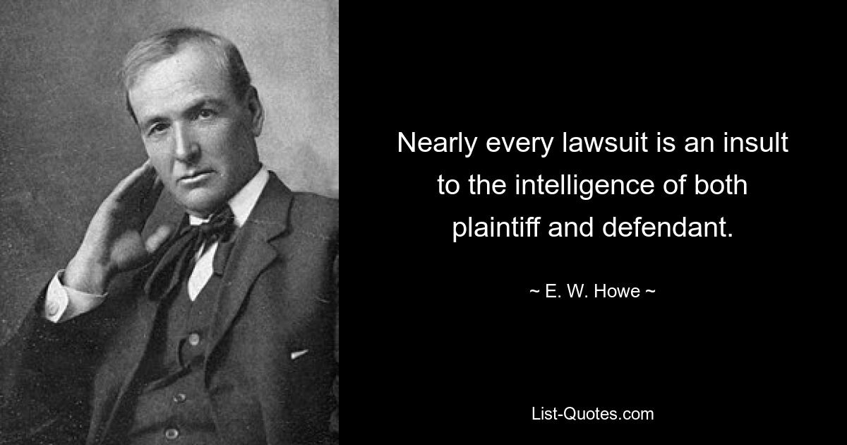 Nearly every lawsuit is an insult to the intelligence of both plaintiff and defendant. — © E. W. Howe