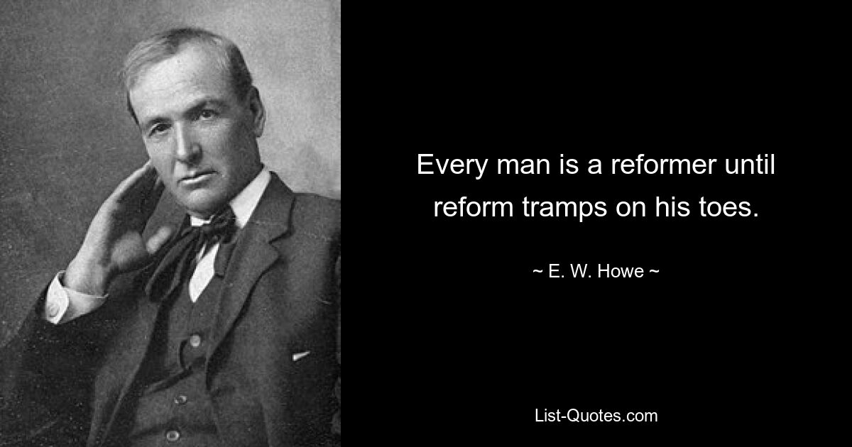 Every man is a reformer until reform tramps on his toes. — © E. W. Howe