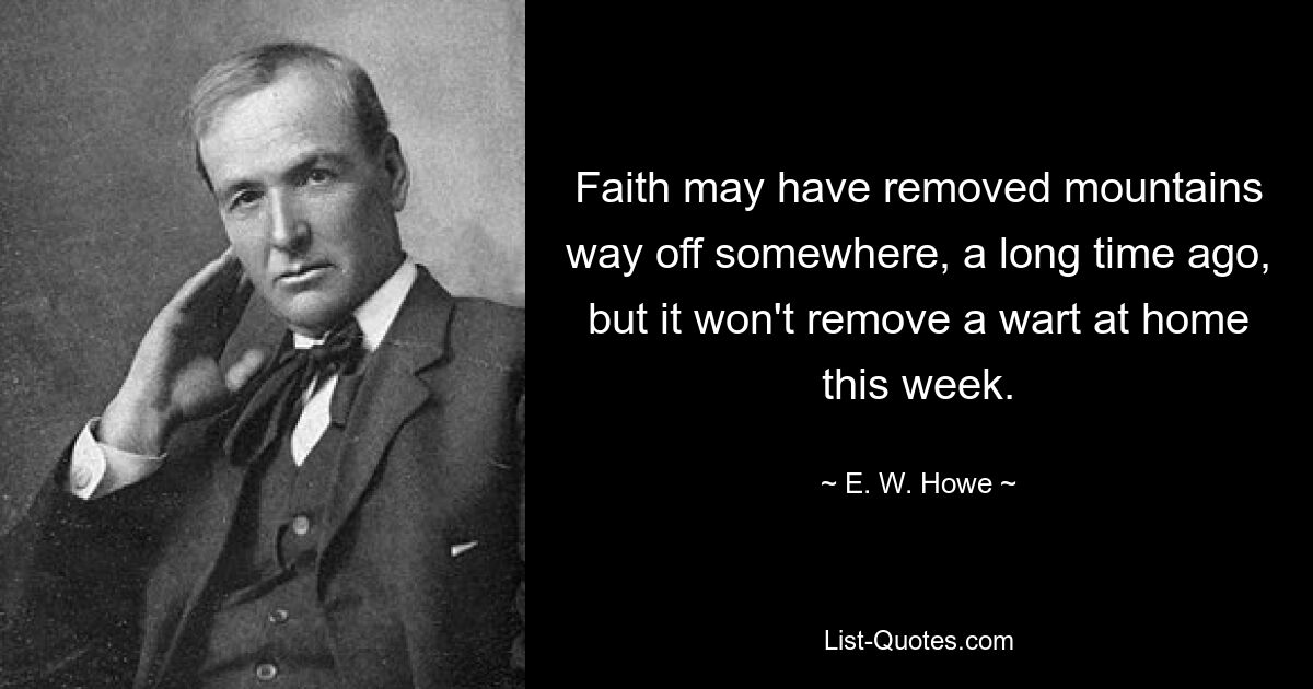 Faith may have removed mountains way off somewhere, a long time ago, but it won't remove a wart at home this week. — © E. W. Howe