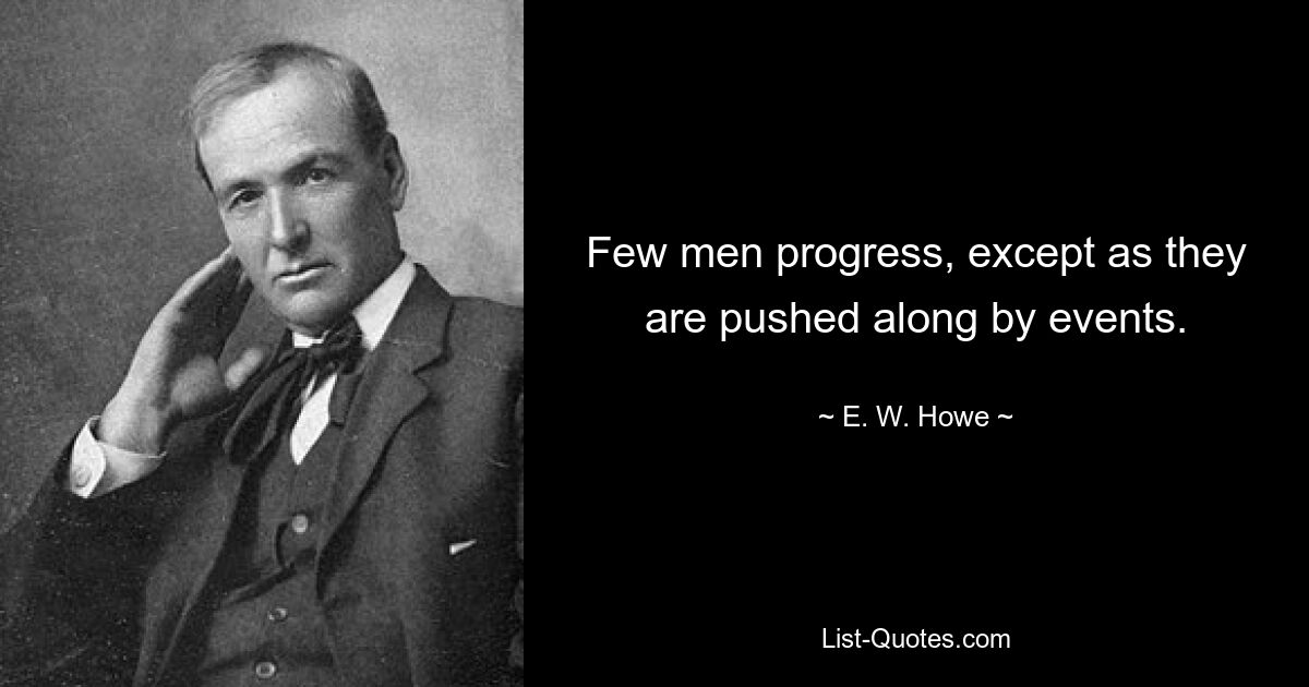 Few men progress, except as they are pushed along by events. — © E. W. Howe