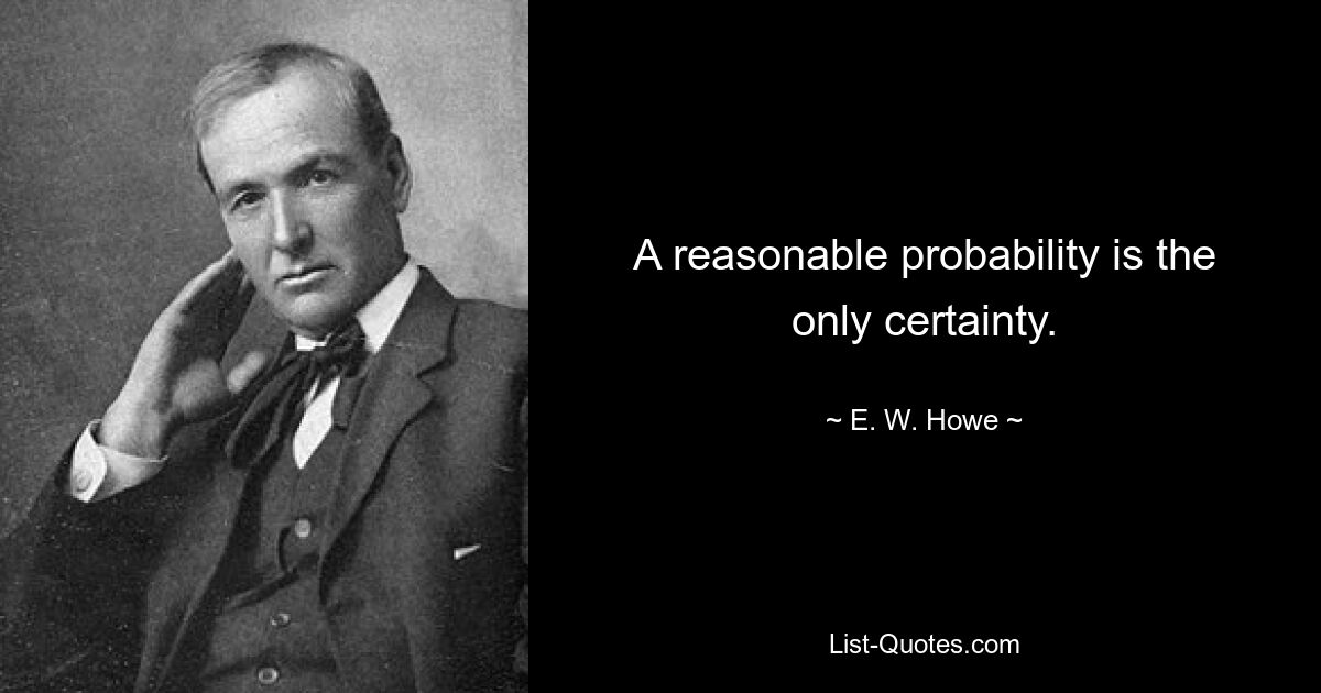 A reasonable probability is the only certainty. — © E. W. Howe