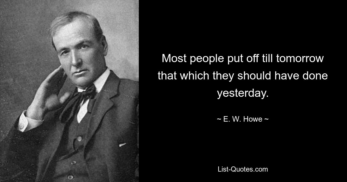 Most people put off till tomorrow that which they should have done yesterday. — © E. W. Howe