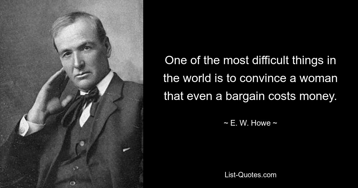 One of the most difficult things in the world is to convince a woman that even a bargain costs money. — © E. W. Howe